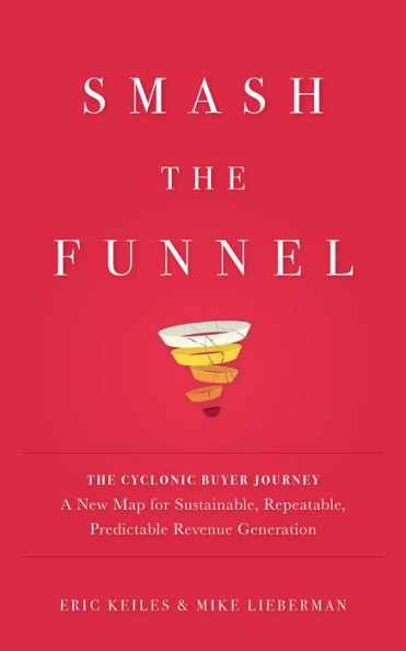 Smash the Funnel: The Cyclonic Buyer Journey--A New Map for Sustainable, Repeatable, Predictable Revenue Generation