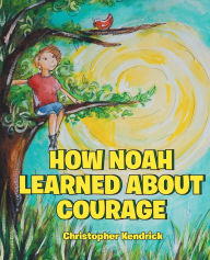 Title: How Noah Learned About Courage, Author: Christopher Kendrick