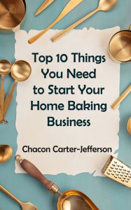 Title: Top 10 Things You Need to Start Your Home Baking Business, Author: Chacon Carter-Jefferson