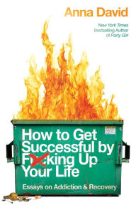 Title: How to Get Successful by F*cking Up Your Life: Essays on Addiction and Recovery, Author: Anna David