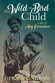 Title: The Wild-Bird Child: A Life of Amy Carmichael, Author: Derick Bingham
