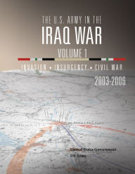 Title: The U.S. Army in the Iraq War Volume 1: Invasion Insurgency Civil War 2003 2006, Author: United States Government US Army