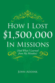 Title: How I Lost $1,500,000 In Missions, Author: John Addink