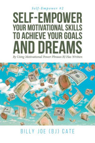 Title: Self-Empower Your Motivational Skills To Achieve Your Goals and Dreams; By Using Motivational Power Phrases BJ Has Writt, Author: Billy Joe (BJ) Cate