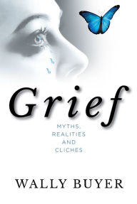 Title: Grief - Myths, Realities and Cliches: Things I Wish I Had Known About Grief and Cliches, Author: Wally Buyer