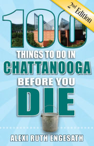 Title: 100 Things to Do in Chattanooga Before You Die, Second Edition, Author: Alexi Ruth Engesath