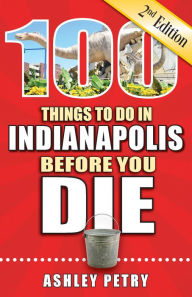 Title: 100 Things to Do in Indianapolis Before You Die, Second Edition, Author: Ashley Petry