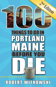 Title: 100 Things to Do in Portland, ME Before You Die, Second Edition, Author: Robert Witkowski