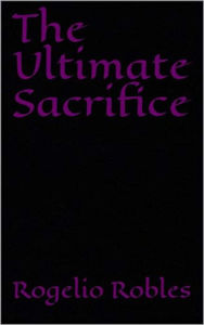 Title: The Ultimate Sacrifice, Author: Rogelio Robles