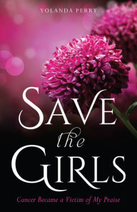 Title: Save the Girls Cancer Became a Victim of My Praise, Author: Yolanda Perry