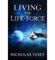 Title: Living the Life-Force, Author: Nicholas Vesey