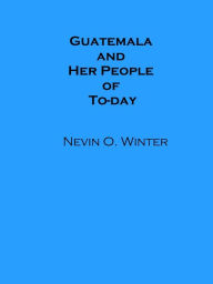 Title: Guatemala and Her People of To-day (Illustrated), Author: Nevin O. Winter