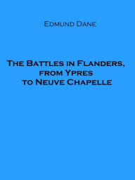 Title: The Battles in Flanders, from Ypres to Neuve Chapelle, Author: Edmund Dane