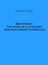 Title: Beethoven : The story of a little boy who was forced to practice (Illustrated), Author: Thomas Tapper