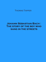 Title: Johann Sebastian Bach : The story of the boy who sang in the streets (Illustrated), Author: Thomas Tapper