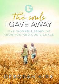 Title: The Souls I Gave Away: One Woman's Story of Abortion and God's Grace, Author: Deborah  Kirk