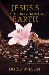 Title: JESUS'S LAST FORTY DAYS ON EARTH, Author: Doris Wilson