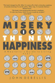 Title: MISERY IS THE NEW HAPPINESS: The Neurotic's Guide to Living - Book 1, Author: John J DeBellis