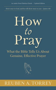 Title: How to Pray: What the Bible Tells Us About Genuine, Effective Prayer, Author: Reuben A. Torrey