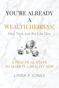 Title: You're Already a Wealth Heiress! Now Think and Act Like One: 6 Practical Steps to Make It a Reality Now, Author: Linda P. Jones