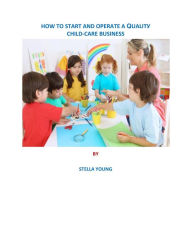Title: HOW TO START AND OPERATE A QUALITY CHILD CARE PROGRAM, Author: STELLA YOUNG