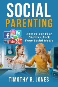 Title: Social Parenting: How To Get Your Children Back From Social Media, Author: Timothy R. Jones