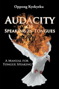 Title: Audacity of Speaking in Tongues: A Manual for Tongue Speaking, Author: Oppong Kyekyeku