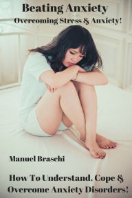 Title: Beating Anxiety - How To Understand, Cope & Overcome Anxiety Disorders! AAA+++, Author: Manuel Braschi