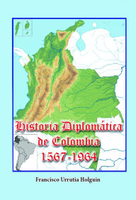 Title: Historia Diplomatica de Colombia 1567-1964, Author: Francisco Urrutia Holguin