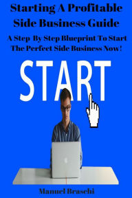 Title: Starting A Profitable Side Business Guide - A Step By Step Blueprint To Start The Perfect Side Business Now!, Author: Manuel Braschi