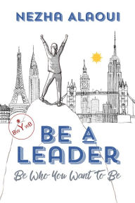 Title: Be A Leader: Be Who You Want to Be, Author: Nezha Alaoui
