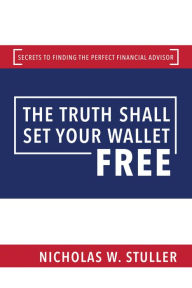 Title: The Truth Shall Set Your Wallet Free: Secrets to Finding the Perfect Financial Advisor, Author: Nicholas W. Stuller