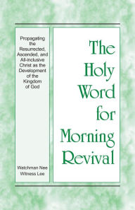 Title: The Holy Word for Morning Revival - Propagating the Resurrected, Ascended, and All-inclusive Christ as the Development o, Author: Witness Lee