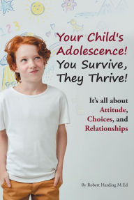 Title: Your Child's Adolescence! You Survive, They Thrive!: It's All about Attitude, Choices, and Relationships, Author: Robert Harding M. Ed.