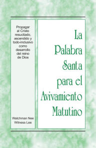 Title: La Palabra Santa para el Avivamiento Matutino - Propagar al Cristo resucitado, ascendido y todo-inclusivo como desarroll, Author: Witness Lee