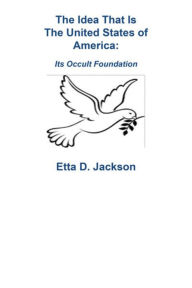 Title: The Idea That Is The United States of America-Its Occult Foundation, Author: Etta D. Jackson