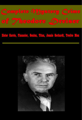 Complete Mystery Crime Of Theodore Dreiser Sister Carrie Financier Genius Titan Jennie Gerhardt Twelve Men By Theodore Dreiser Nook Book Ebook Barnes Noble