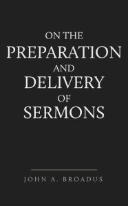 Title: On the Preparation and Delivery of Sermons, Author: John Broadus