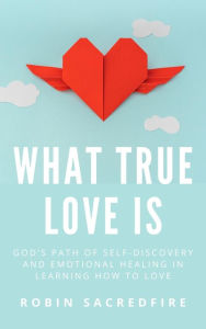 Title: What True Love Is: God's Path of Self-Discovery and Emotional Healing in Learning How to Love, Author: Robin Sacredfire