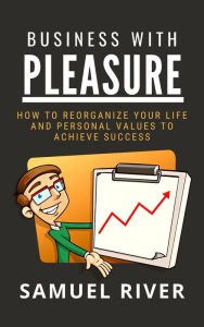 Title: Business With Pleasure: How to Reorganize Your Life and Personal Values to Achieve Success, Author: Samuel River