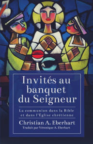 Title: Invites au banquet du Seigneur: La communion dans la Bible et dans lEglise chretienne, Author: Christian Eberhart