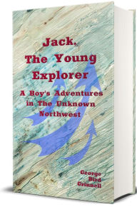 Title: Jack, the Young Explorer (Illustrated): A Boy's Experiences in the Unknown Northwest, Author: George Bird Grinnell