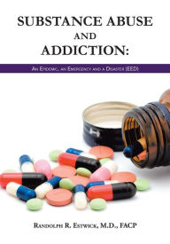 Title: Substance Abuse and Addiction: An Epidemic, an Emergency and a Disaster (EED), Author: Randolph R. Estwick
