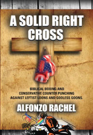 Title: A SOLID RIGHT CROSS: Biblical Boxing and Conservative Counter Punching Against Liberal Loons and Godless Goons, Author: AlfonZo Rachel