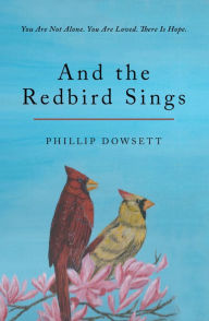 Title: And the Redbird Sings: You Are Not Alone. You Are Loved. There Is Hope., Author: Phillip Dowsett