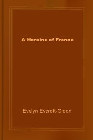 Title: A Heroine of France, Author: Evelyn Everett Green