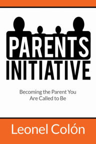 Title: Parent's Initiative: Becoming the Parent You Are Called to Be, Author: Leonel Colon