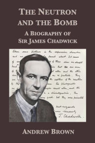 Title: The Neutron and the Bomb: A Biography of Sir James Chadwick, Author: Andrew Brown