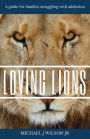 Loving Lions: A guide for families struggling with addiction