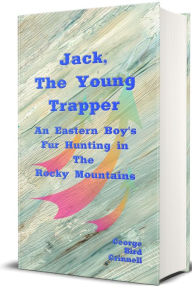Title: Jack, the Young Trapper (Illustrated): An Eastern Boy's Fur Hunting in the Rocky Mountains, Author: George Bird Grinnell